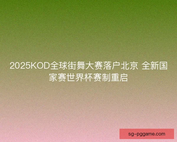 2025KOD全球街舞大赛落户北京 全新国家赛世界杯赛制重启